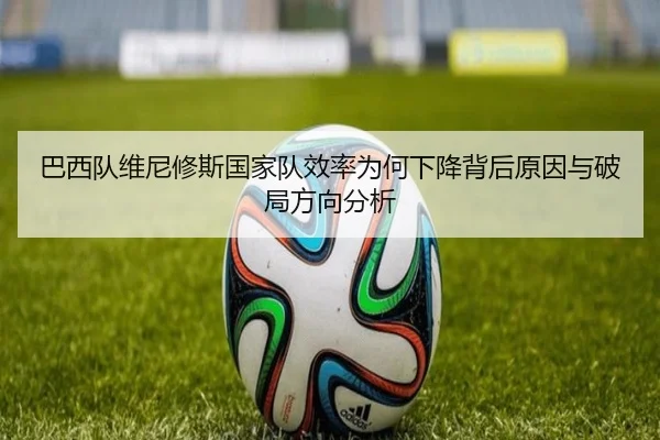 巴西队维尼修斯国家队效率为何下降背后原因与破局方向分析