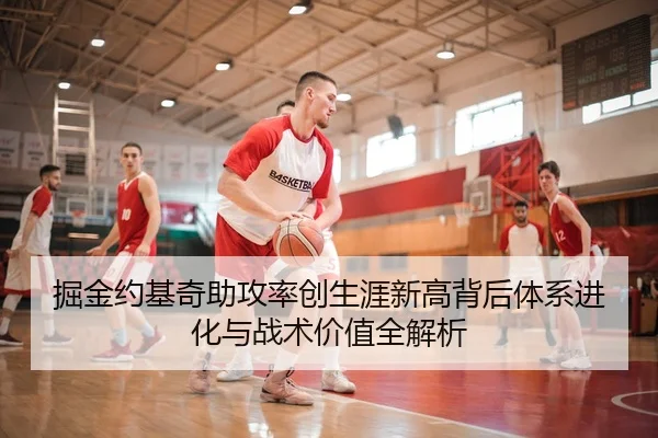 掘金约基奇助攻率创生涯新高背后体系进化与战术价值全解析