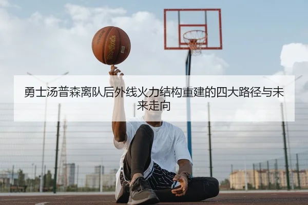 勇士汤普森离队后外线火力结构重建的四大路径与未来走向