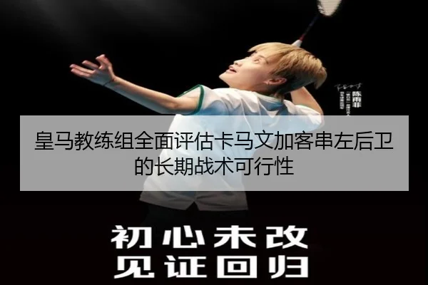 皇马教练组全面评估卡马文加客串左后卫的长期战术可行性