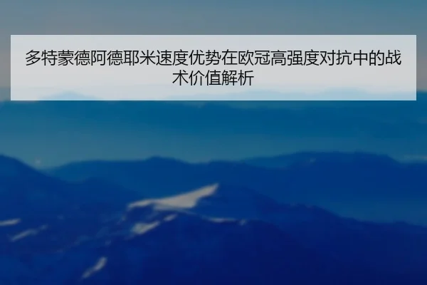 多特蒙德阿德耶米速度优势在欧冠高强度对抗中的战术价值解析