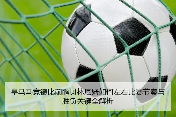 皇马马竞德比前瞻贝林厄姆如何左右比赛节奏与胜负关键全解析