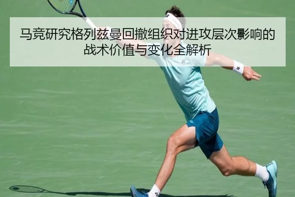 马竞研究格列兹曼回撤组织对进攻层次影响的战术价值与变化全解析