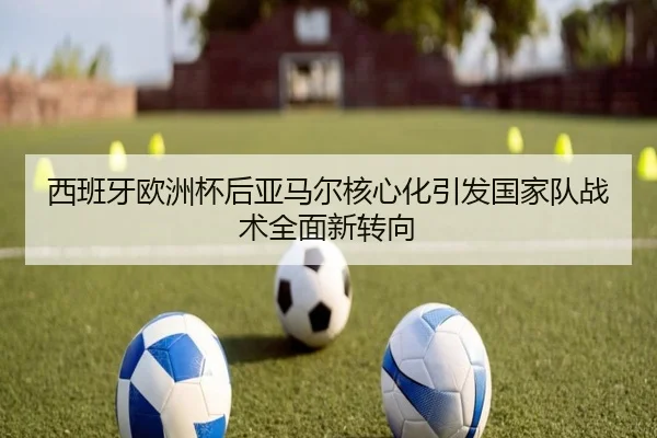 西班牙欧洲杯后亚马尔核心化引发国家队战术全面新转向