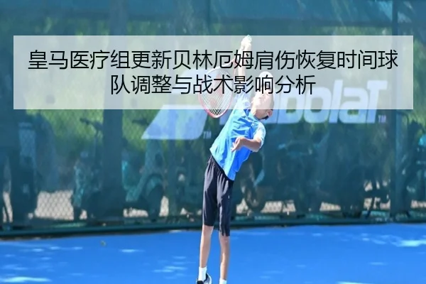 皇马医疗组更新贝林厄姆肩伤恢复时间球队调整与战术影响分析