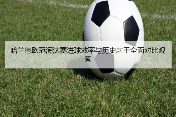 哈兰德欧冠淘汰赛进球效率与历史射手全面对比观察