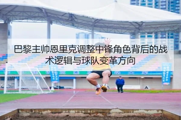 巴黎主帅恩里克调整中锋角色背后的战术逻辑与球队变革方向