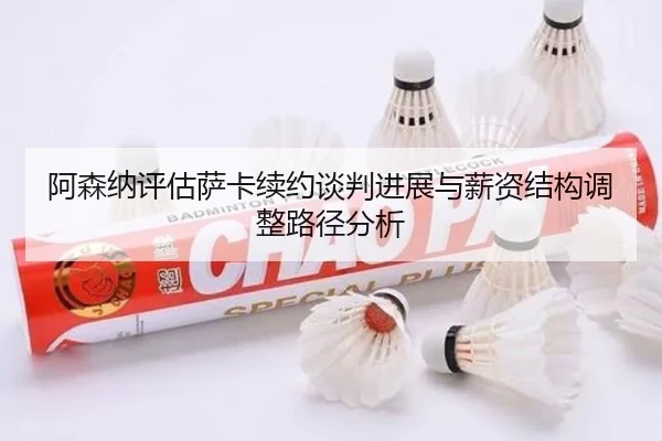 阿森纳评估萨卡续约谈判进展与薪资结构调整路径分析