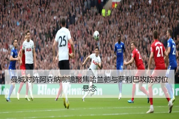 曼城对阵阿森纳前瞻聚焦哈兰德与萨利巴攻防对位悬念