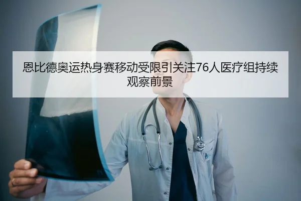 恩比德奥运热身赛移动受限引关注76人医疗组持续观察前景