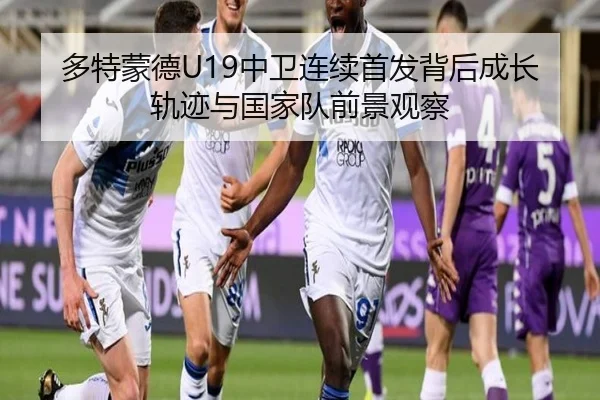 多特蒙德U19中卫连续首发背后成长轨迹与国家队前景观察