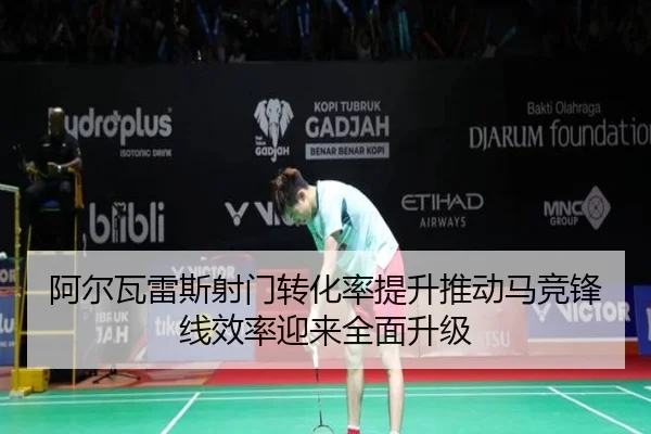 阿尔瓦雷斯射门转化率提升推动马竞锋线效率迎来全面升级